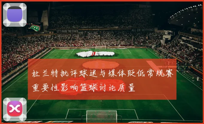 杜兰特批评球迷与媒体贬低常规赛重要性影响篮球讨论质量