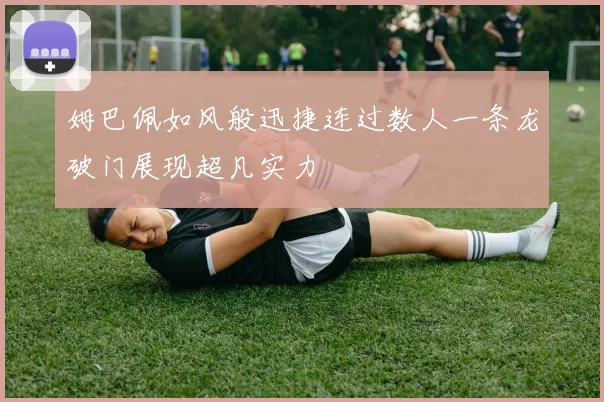姆巴佩如风般迅捷连过数人一条龙破门展现超凡实力