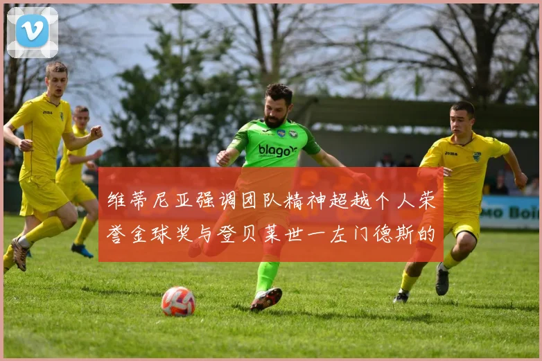 维蒂尼亚强调团队精神超越个人荣誉金球奖与登贝莱世一左门德斯的价值解析